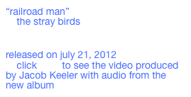 “railroad man”
    the stray birds

    ￼
released on july 21, 2012
    click here to see the video produced by Jacob Keeler with audio from the new album